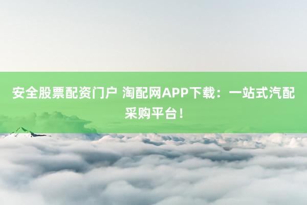 安全股票配資門戶 淘配網(wǎng)APP下載：一站式汽配采購平臺！