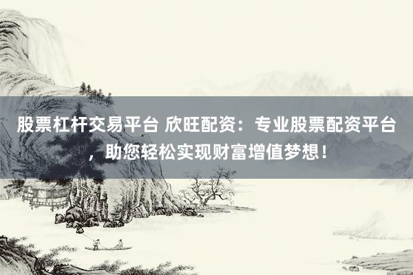 股票杠桿交易平臺(tái) 欣旺配資：專業(yè)股票配資平臺(tái)，助您輕松實(shí)現(xiàn)財(cái)富增值夢想！