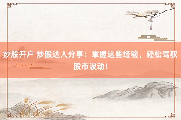 炒股開戶 炒股達(dá)人分享：掌握這些經(jīng)驗(yàn)，輕松駕馭股市波動！