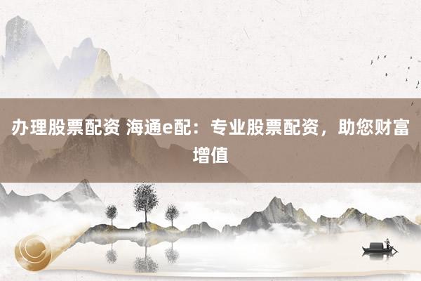 辦理股票配資 海通e配：專業(yè)股票配資，助您財(cái)富增值