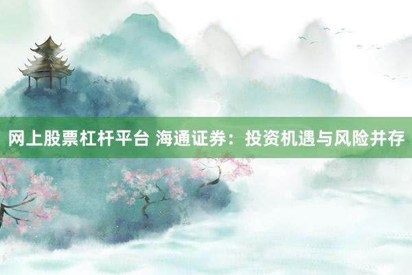 網(wǎng)上股票杠桿平臺(tái) 海通證券：投資機(jī)遇與風(fēng)險(xiǎn)并存