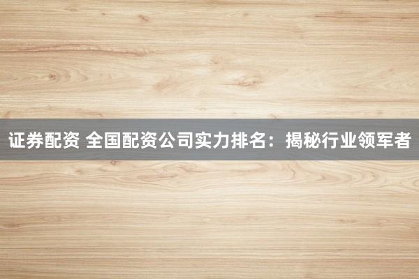 證券配資 全國(guó)配資公司實(shí)力排名：揭秘行業(yè)領(lǐng)軍者