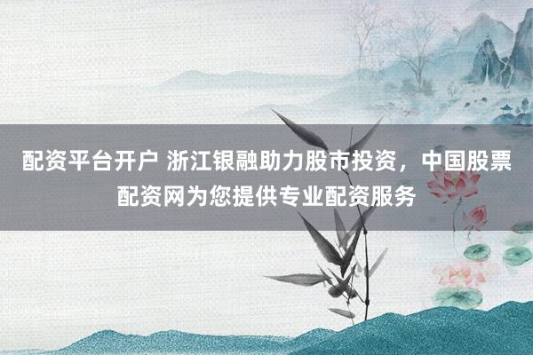 配資平臺開戶 浙江銀融助力股市投資，中國股票配資網(wǎng)為您提供專業(yè)配資服務(wù)