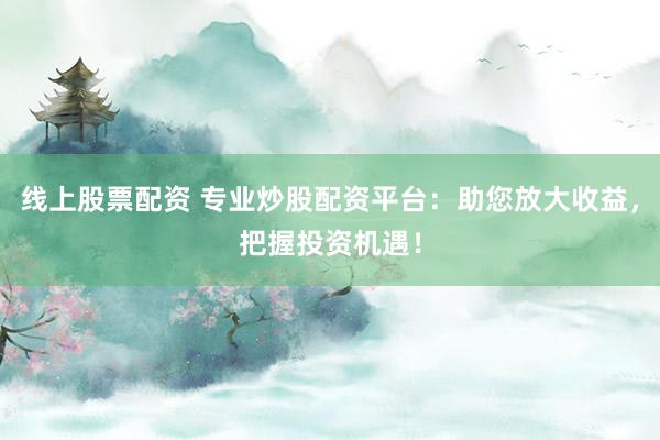線上股票配資 專業(yè)炒股配資平臺：助您放大收益，把握投資機(jī)遇！