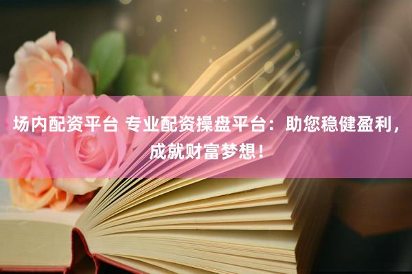 場(chǎng)內(nèi)配資平臺(tái) 專業(yè)配資操盤平臺(tái)：助您穩(wěn)健盈利，成就財(cái)富夢(mèng)想！