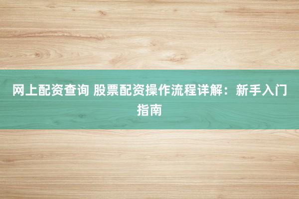 網(wǎng)上配資查詢 股票配資操作流程詳解：新手入門指南