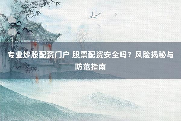 專業(yè)炒股配資門戶 股票配資安全嗎？風(fēng)險(xiǎn)揭秘與防范指南