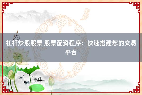 杠桿炒股股票 股票配資程序：快速搭建您的交易平臺