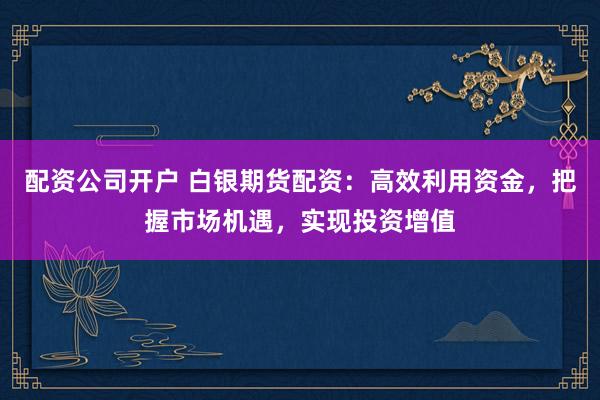 配資公司開戶 白銀期貨配資：高效利用資金，把握市場機(jī)遇，實(shí)現(xiàn)投資增值