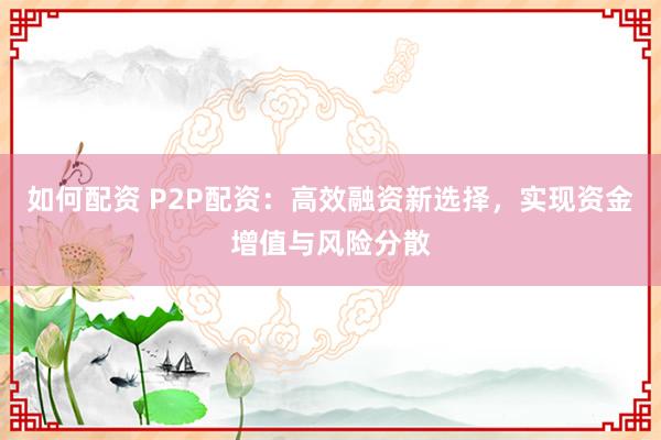 如何配資 P2P配資：高效融資新選擇，實現(xiàn)資金增值與風險分散