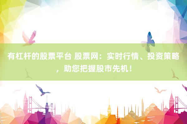 有杠桿的股票平臺 股票網(wǎng)：實時行情、投資策略，助您把握股市先機！