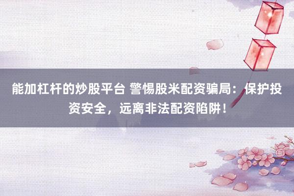 能加杠桿的炒股平臺(tái) 警惕股米配資騙局：保護(hù)投資安全，遠(yuǎn)離非法配資陷阱！
