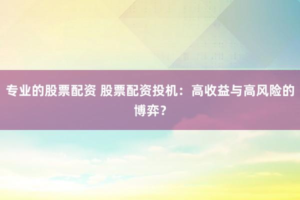 專業(yè)的股票配資 股票配資投機：高收益與高風(fēng)險的博弈？