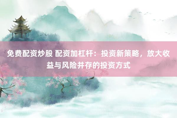 免費配資炒股 配資加杠桿：投資新策略，放大收益與風(fēng)險并存的投資方式