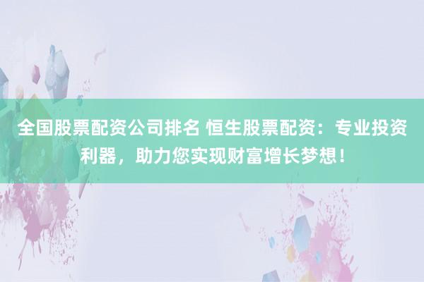 全國股票配資公司排名 恒生股票配資：專業(yè)投資利器，助力您實現(xiàn)財富增長夢想！