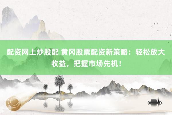 配資網(wǎng)上炒股配 黃岡股票配資新策略：輕松放大收益，把握市場先機(jī)！