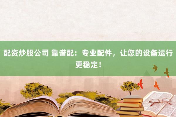 配資炒股公司 靠譜配：專業(yè)配件，讓您的設(shè)備運行更穩(wěn)定！