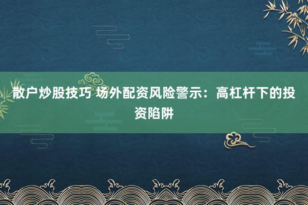 散戶炒股技巧 場外配資風(fēng)險警示：高杠桿下的投資陷阱