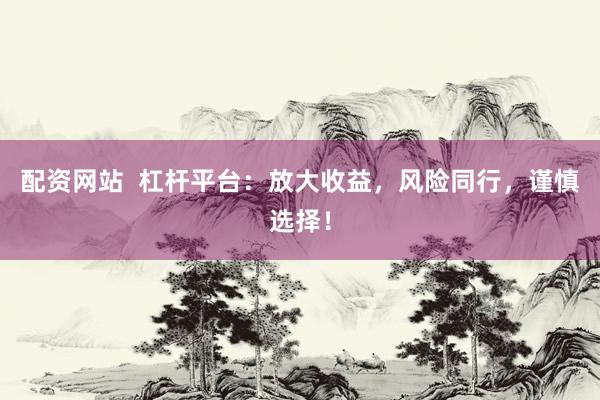 配資網(wǎng)站  杠桿平臺(tái)：放大收益，風(fēng)險(xiǎn)同行，謹(jǐn)慎選擇！