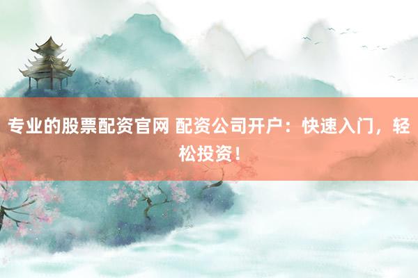 專業(yè)的股票配資官網(wǎng) 配資公司開戶：快速入門，輕松投資！