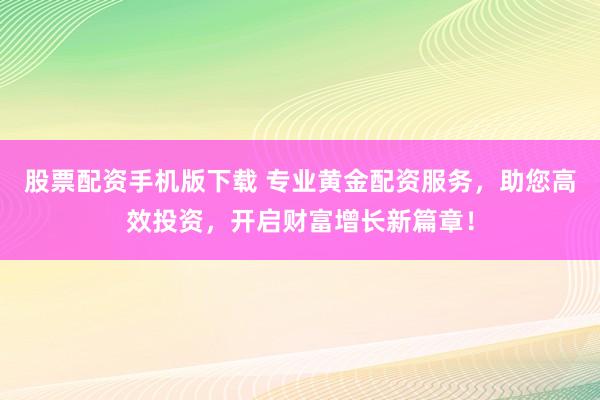 股票配資手機(jī)版下載 專(zhuān)業(yè)黃金配資服務(wù)，助您高效投資，開(kāi)啟財(cái)富增長(zhǎng)新篇章！