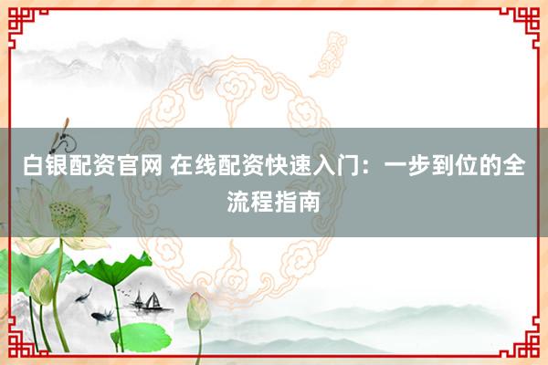 白銀配資官網(wǎng) 在線(xiàn)配資快速入門(mén)：一步到位的全流程指南