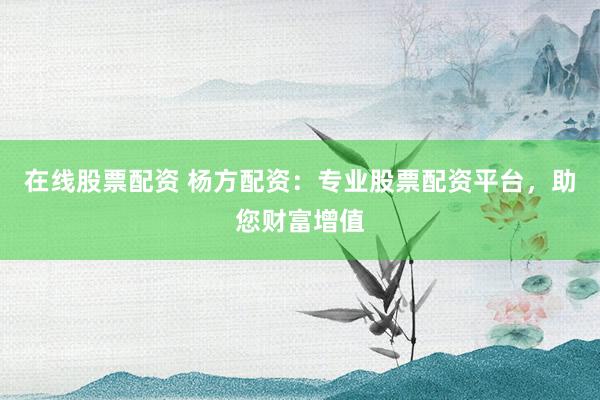 在線股票配資 楊方配資：專業(yè)股票配資平臺，助您財富增值
