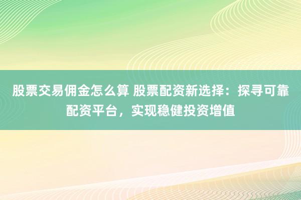 股票交易傭金怎么算 股票配資新選擇：探尋可靠配資平臺(tái)，實(shí)現(xiàn)穩(wěn)健投資增值