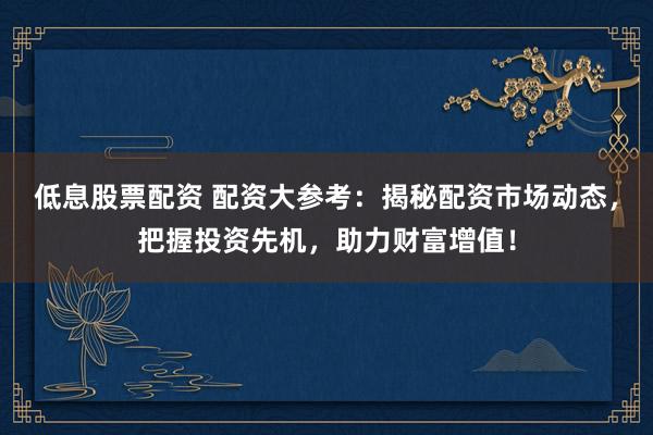 低息股票配資 配資大參考：揭秘配資市場動態(tài)，把握投資先機(jī)，助力財富增值！