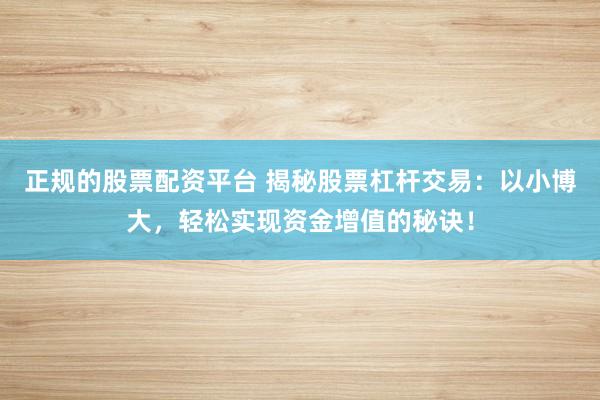 正規(guī)的股票配資平臺 揭秘股票杠桿交易：以小博大，輕松實現(xiàn)資金增值的秘訣！