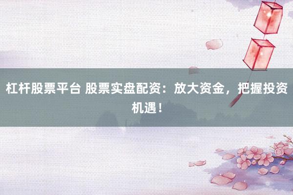 杠桿股票平臺 股票實(shí)盤配資：放大資金，把握投資機(jī)遇！