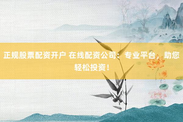 正規(guī)股票配資開戶 在線配資公司：專業(yè)平臺，助您輕松投資！