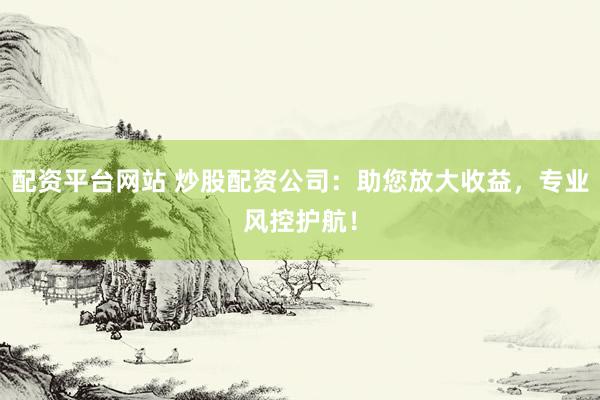 配資平臺(tái)網(wǎng)站 炒股配資公司：助您放大收益，專業(yè)風(fēng)控護(hù)航！