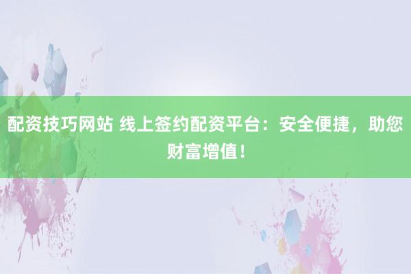 配資技巧網(wǎng)站 線上簽約配資平臺(tái)：安全便捷，助您財(cái)富增值！