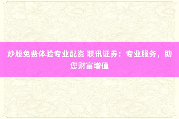 炒股免費(fèi)體驗(yàn)專業(yè)配資 聯(lián)訊證券：專業(yè)服務(wù)，助您財(cái)富增值